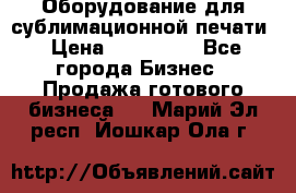 Оборудование для сублимационной печати › Цена ­ 110 000 - Все города Бизнес » Продажа готового бизнеса   . Марий Эл респ.,Йошкар-Ола г.